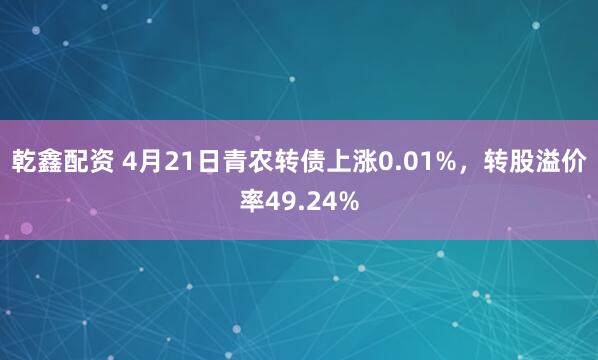 乾鑫配资 4月21日青农转债上涨0.01%，转股溢价率49.24%