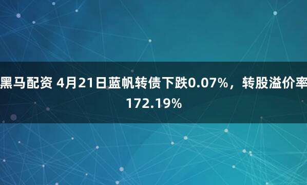 黑马配资 4月21日蓝帆转债下跌0.07%，转股溢价率172.19%