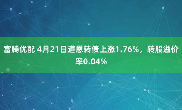 富腾优配 4月21日道恩转债上涨1.76%，转股溢价率0.04%