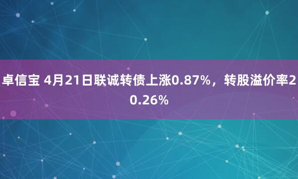 卓信宝 4月21日联诚转债上涨0.87%，转股溢价率20.26%
