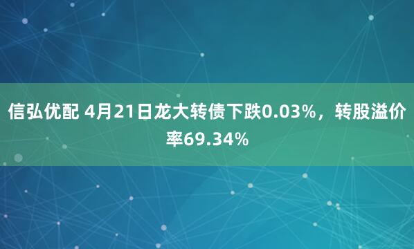 信弘优配 4月21日龙大转债下跌0.03%，转股溢价率69.34%