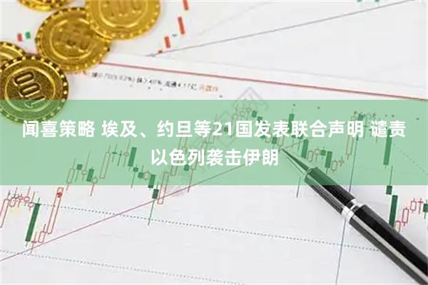 闻喜策略 埃及、约旦等21国发表联合声明 谴责以色列袭击伊朗
