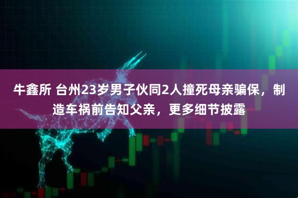 牛鑫所 台州23岁男子伙同2人撞死母亲骗保，制造车祸前告知父亲，更多细节披露