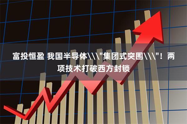 富投恒盈 我国半导体\＂集团式突围\＂！两项技术打破西方封锁