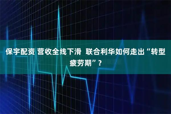 保宇配资 营收全线下滑  联合利华如何走出“转型疲劳期”？
