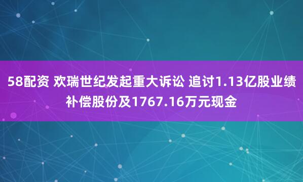 58配资 欢瑞世纪发起重大诉讼 追讨1.13亿股业绩补偿股份及1767.16万元现金