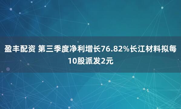 盈丰配资 第三季度净利增长76.82%长江材料拟每10股派发2元