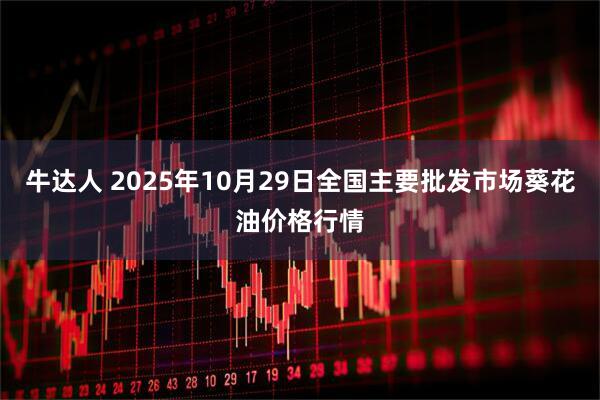 牛达人 2025年10月29日全国主要批发市场葵花油价格行情