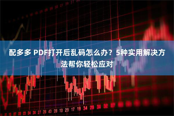 配多多 PDF打开后乱码怎么办？5种实用解决方法帮你轻松应对