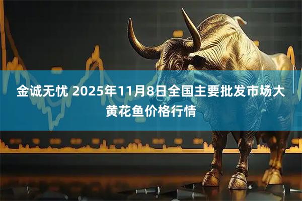 金诚无忧 2025年11月8日全国主要批发市场大黄花鱼价格行情