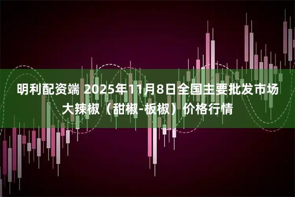 明利配资端 2025年11月8日全国主要批发市场大辣椒（甜椒-板椒）价格行情