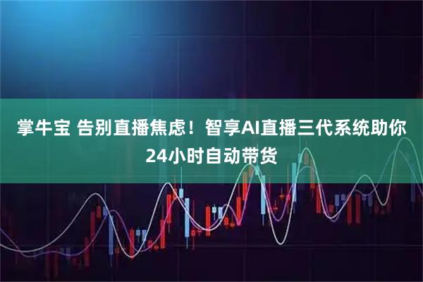 掌牛宝 告别直播焦虑！智享AI直播三代系统助你24小时自动带货