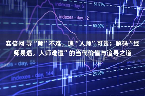 实倍网 寻“师”不难，遇“人师”可贵：解码“经师易遇，人师难遭”的当代价值与追寻之道