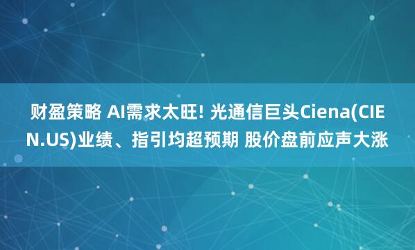 财盈策略 AI需求太旺! 光通信巨头Ciena(CIEN.US)业绩、指引均超预期 股价盘前应声大涨