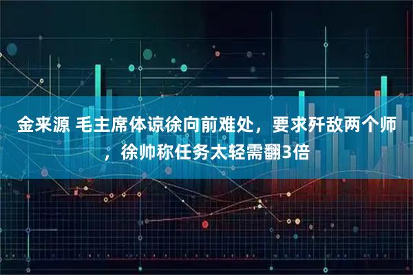 金来源 毛主席体谅徐向前难处，要求歼敌两个师，徐帅称任务太轻需翻3倍