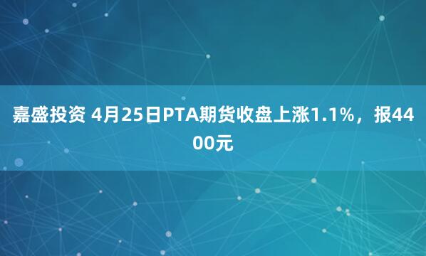 嘉盛投资 4月25日PTA期货收盘上涨1.1%，报4400元