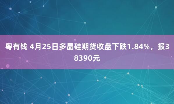 粤有钱 4月25日多晶硅期货收盘下跌1.84%，报38390元