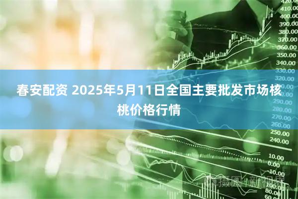 春安配资 2025年5月11日全国主要批发市场核桃价格行情