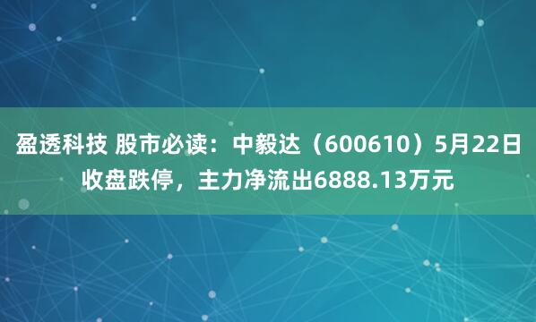 盈透科技 股市必读：中毅达（600610）5月22日收盘跌停，主力净流出6888.13万元