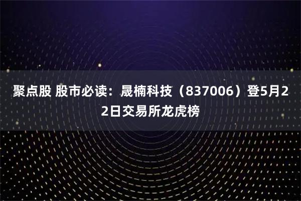 聚点股 股市必读：晟楠科技（837006）登5月22日交易所龙虎榜