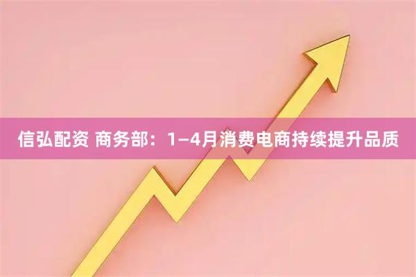 信弘配资 商务部：1—4月消费电商持续提升品质