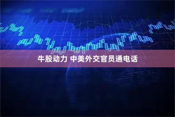 牛股动力 中美外交官员通电话