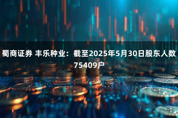 蜀商证券 丰乐种业：截至2025年5月30日股东人数75409户