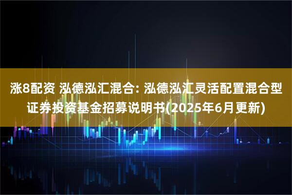 涨8配资 泓德泓汇混合: 泓德泓汇灵活配置混合型证券投资基金招募说明书(2025年6月更新)