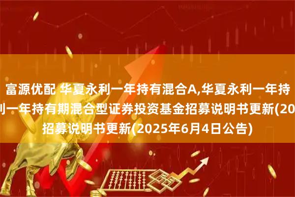 富源优配 华夏永利一年持有混合A,华夏永利一年持有混合C: 华夏永利一年持有期混合型证券投资基金招募说明书更新(2025年6月4日公告)