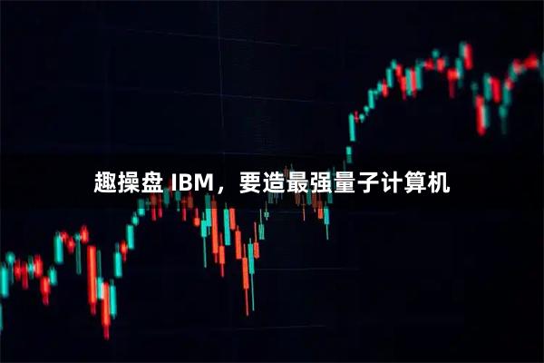 趣操盘 IBM，要造最强量子计算机
