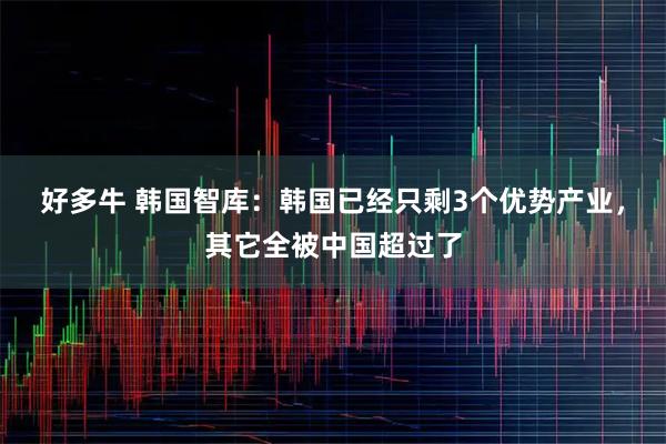 好多牛 韩国智库：韩国已经只剩3个优势产业，其它全被中国超过了