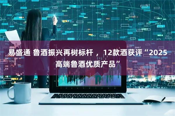 易盛通 鲁酒振兴再树标杆 ，12款酒获评“2025高端鲁酒优质产品”