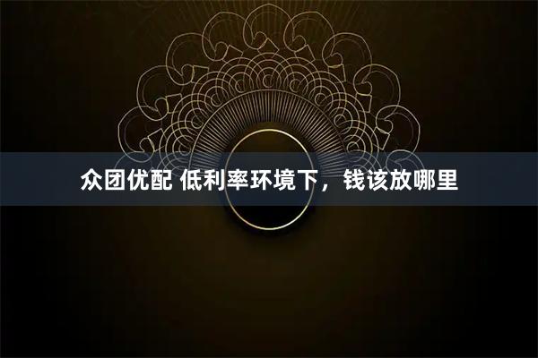众团优配 低利率环境下,钱该放哪里