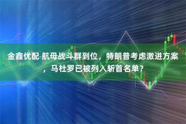 金鑫优配 航母战斗群到位,特朗普考虑激进方案,马杜罗已被列入斩首名单?
