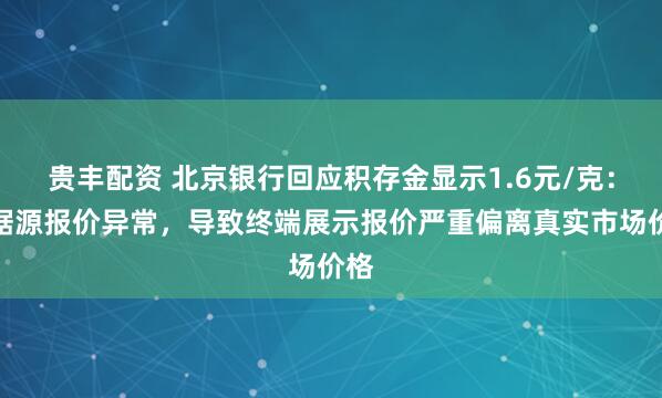 贵丰配资 北京银行回应积存金显示1.6元/克:数据源报价异常,导致终端展示报价严重偏离真实市场价格