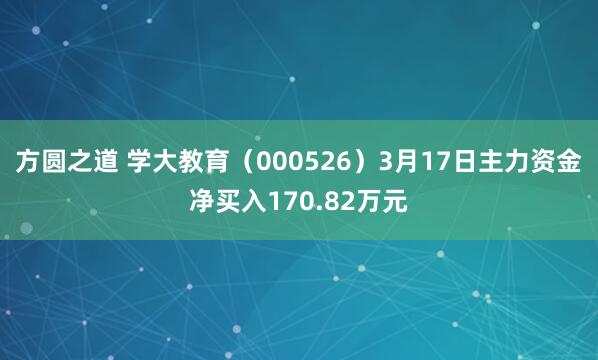 方圆之道 学大教育（000526）3月17日主力资金净买入170.82万元