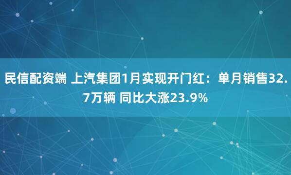 民信配资端 上汽集团1月实现开门红：单月销售32.7万辆 同比大涨23.9%