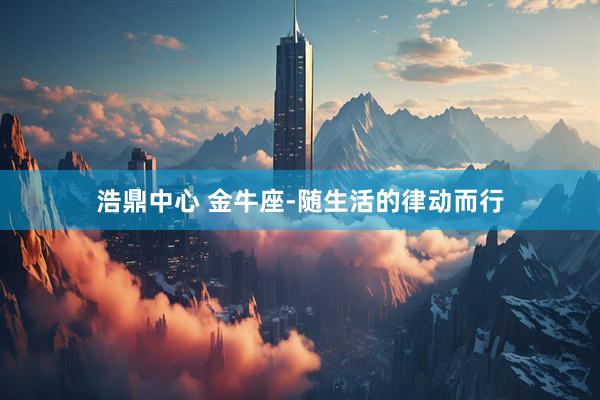浩鼎中心 金牛座-随生活的律动而行