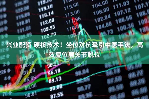 兴业配资 硬核技术!坐位对抗牵引中医手法,高效复位肩关节脱位