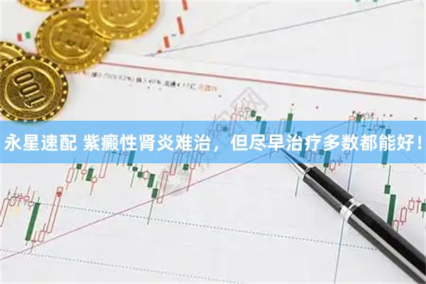永星速配 紫癜性肾炎难治,但尽早治疗多数都能好!
