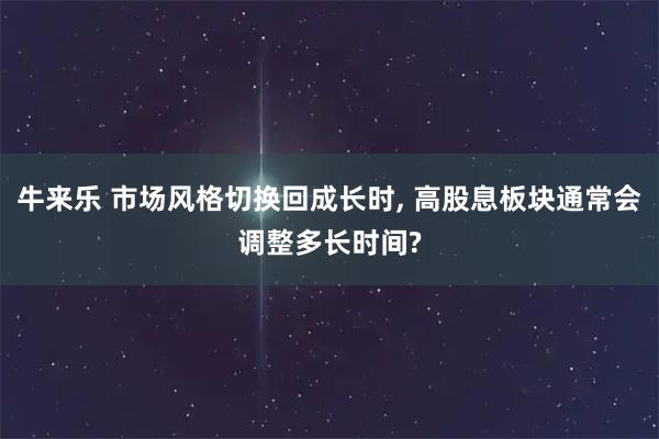 牛来乐 市场风格切换回成长时, 高股息板块通常会调整多长时间?