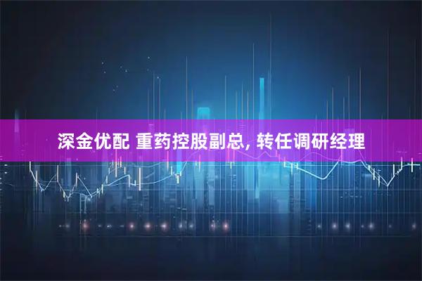 深金优配 重药控股副总, 转任调研经理